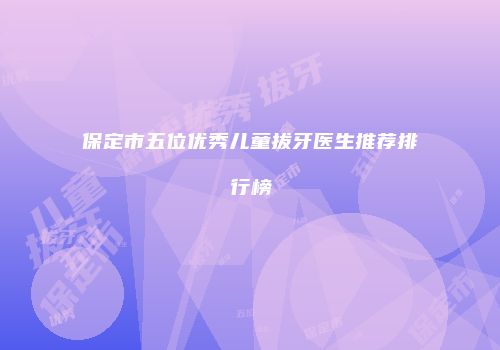 保定市五位优秀儿童拔牙医生推荐排行榜