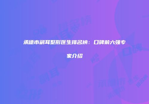 承德市副耳整形医生排名榜：口碑前六强专家介绍