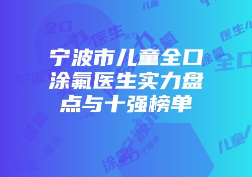 宁波市儿童全口涂氟医生实力盘点与十强榜单