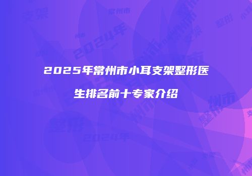 2025年常州市小耳支架整形医生排名前十专家介绍
