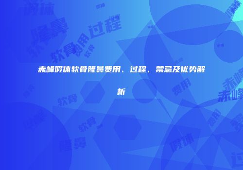 赤峰假体软骨隆鼻费用、过程、禁忌及优势解析