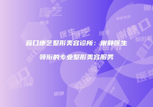 营口康艺整形美容诊所：谢静医生领衔的专业整形美容服务