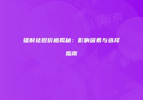 镭射祛斑价格揭秘：影响因素与选择指南