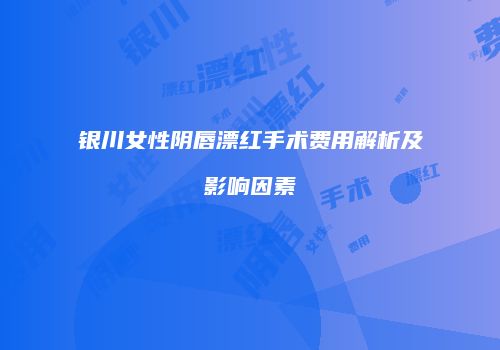 银川女性阴唇漂红手术费用解析及影响因素