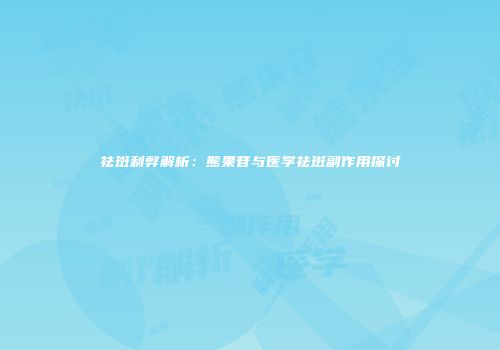 祛斑利弊解析：熊果苷与医学祛斑副作用探讨