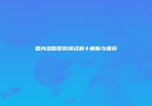 国内溶脂医院排名前十解析与推荐