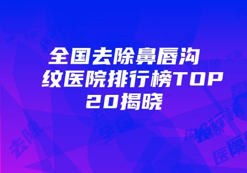 全国去除鼻唇沟纹医院排行榜TOP20揭晓