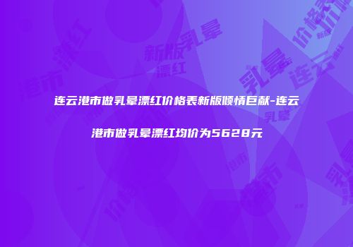 连云港市做乳晕漂红价格表新版倾情巨献-连云港市做乳晕漂红均价为5628元