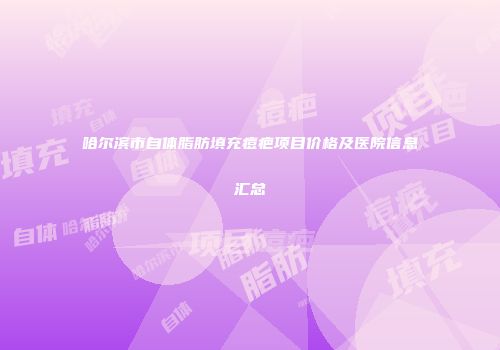 哈尔滨市自体脂肪填充痘疤项目价格及医院信息汇总
