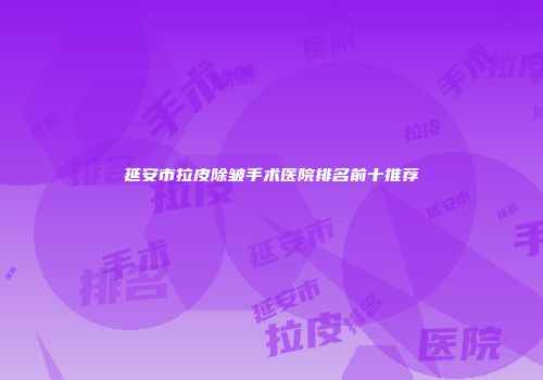 延安市拉皮除皱手术医院排名前十推荐