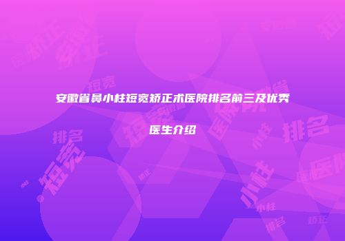 安徽省鼻小柱短宽矫正术医院排名前三及优秀医生介绍