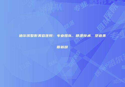 哈尔滨整形美容医院：专业团队、精湛技术，塑造美丽新颜