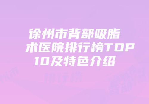 徐州市背部吸脂术医院排行榜TOP10及特色介绍
