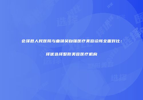 会泽县人民医院与曲靖吴自强医疗美容诊所全面对比：择优选择整形美容医疗机构
