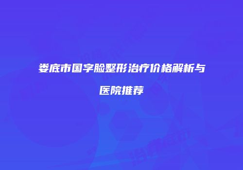 娄底市国字脸整形治疗价格解析与医院推荐
