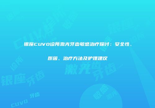 银座CUVO诊所激光牙齿敏感治疗探讨：安全性、原因、治疗方法及护理建议