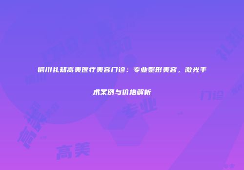 铜川礼知高美医疗美容门诊：专业整形美容，激光手术案例与价格解析