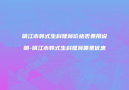 镇江市韩式生科隆鼻价格表费用说明-镇江市韩式生科隆鼻哪里优惠