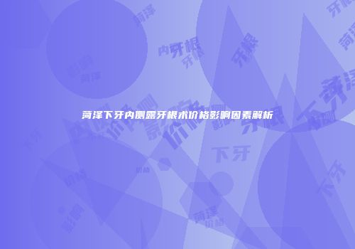 菏泽下牙内侧露牙根术价格影响因素解析