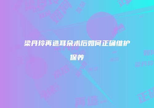 梁丹玲再造耳朵术后如何正确维护保养