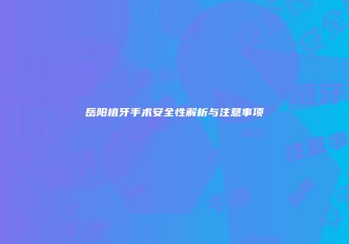 岳阳植牙手术安全性解析与注意事项