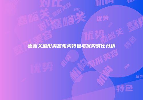 嘉峪关整形美容机构特色与优势对比分析