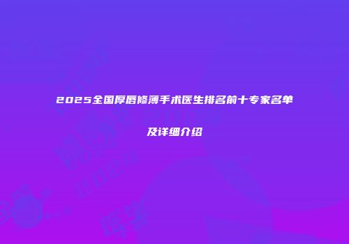 2025全国厚唇修薄手术医生排名前十专家名单及详细介绍