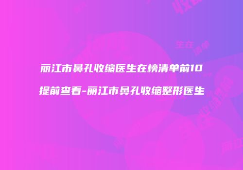 丽江市鼻孔收缩医生在榜清单前10提前查看-丽江市鼻孔收缩整形医生