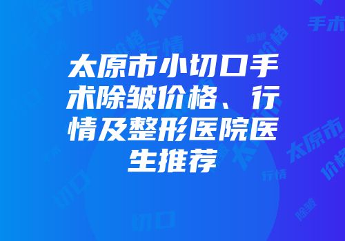 太原市小切口手术除皱价格、行情及整形医院医生推荐