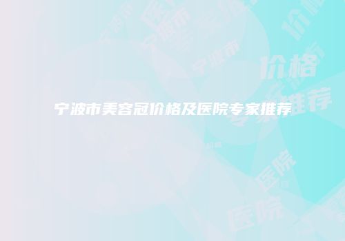 宁波市美容冠价格及医院专家推荐