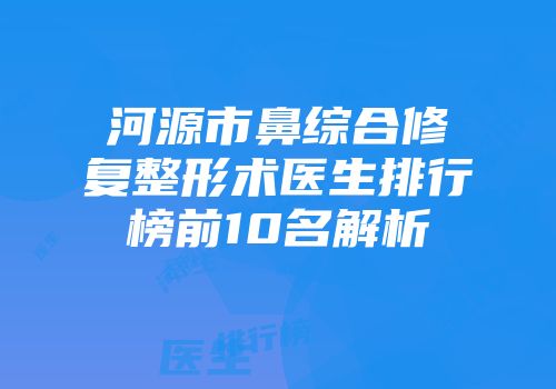 河源市鼻综合修复整形术医生排行榜前10名解析