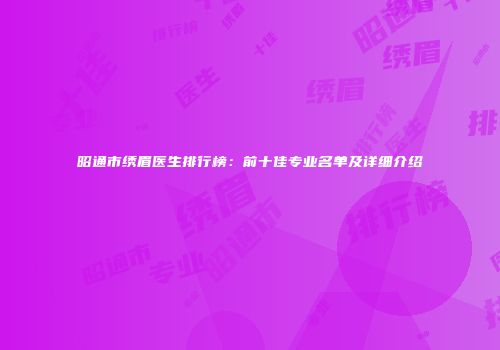 昭通市绣眉医生排行榜：前十佳专业名单及详细介绍