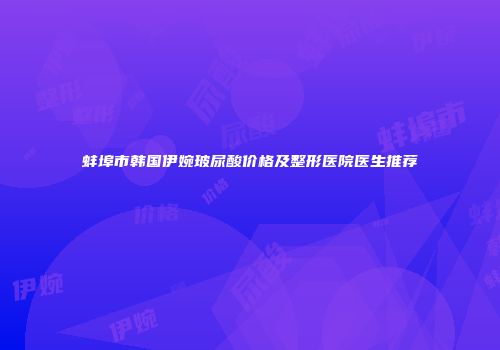 蚌埠市韩国伊婉玻尿酸价格及整形医院医生推荐