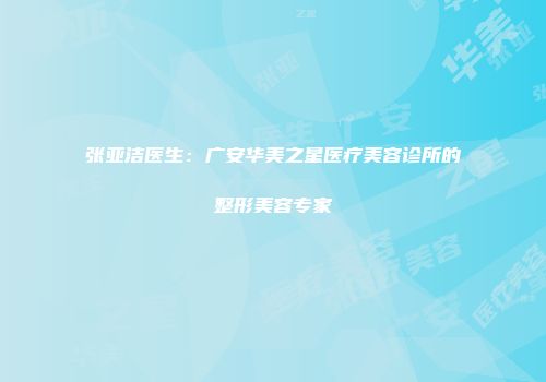 张亚洁医生：广安华美之星医疗美容诊所的整形美容专家