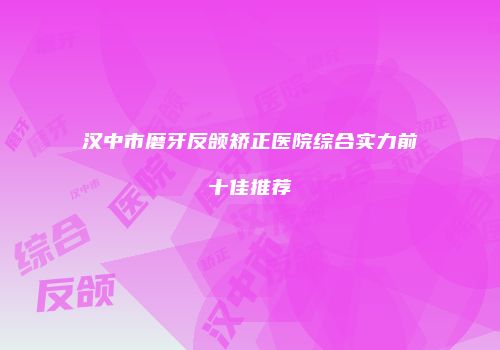 汉中市磨牙反颌矫正医院综合实力前十佳推荐