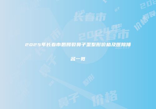 2025年长春市唇腭裂鼻子歪整形价格及医院排名一览