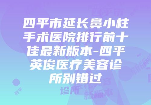 四平市延长鼻小柱手术医院排行前十佳最新版本-四平英俊医疗美容诊所别错过