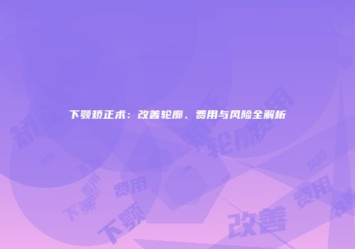 下颚矫正术：改善轮廓、费用与风险全解析