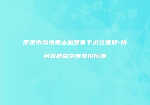 南京市肉毒素去皱哪家手术效果好-排名靠前南京市整形医院