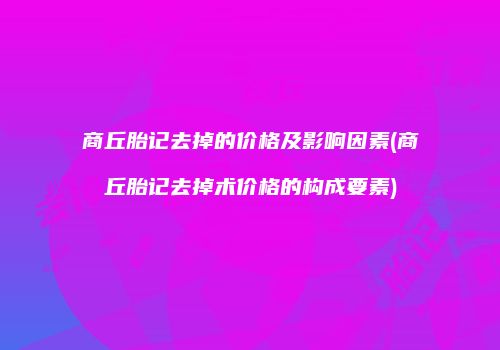 商丘胎记去掉的价格及影响因素(商丘胎记去掉术价格的构成要素)