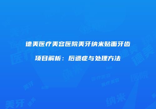 德美医疗美容医院美牙纳米贴面牙齿项目解析：后遗症与处理方法