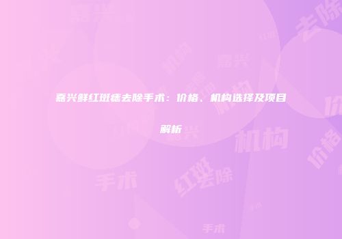 嘉兴鲜红斑痣去除手术：价格、机构选择及项目解析