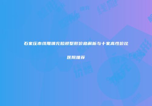石家庄市线雕填充脸颊整形价格解析与十家高性价比医院推荐