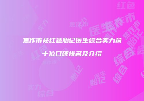 焦作市祛红色胎记医生综合实力前十位口碑排名及介绍