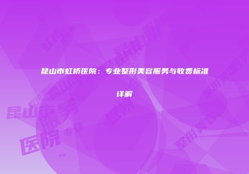 昆山市虹桥医院：专业整形美容服务与收费标准详解