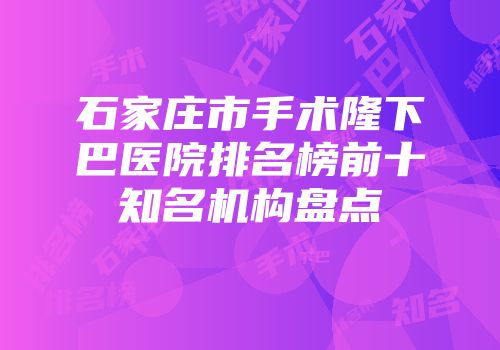 石家庄市手术隆下巴医院排名榜前十知名机构盘点