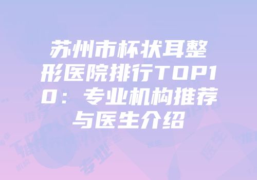 苏州市杯状耳整形医院排行TOP10：专业机构推荐与医生介绍