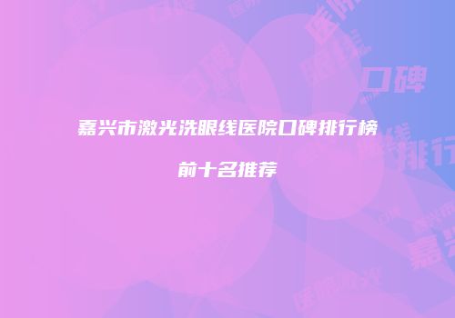 嘉兴市激光洗眼线医院口碑排行榜前十名推荐