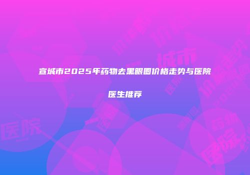 宣城市2025年药物去黑眼圈价格走势与医院医生推荐
