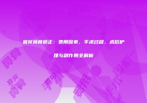 宜宾鼻骨矫正：费用因素、手术过程、术后护理与副作用全解析